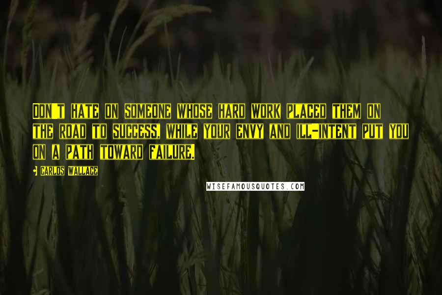 Carlos Wallace Quotes: Don't hate on someone whose hard work placed them on the road to success, while your envy and ill-intent put you on a path toward failure.