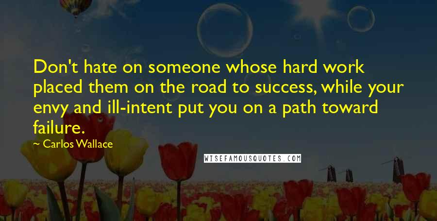 Carlos Wallace Quotes: Don't hate on someone whose hard work placed them on the road to success, while your envy and ill-intent put you on a path toward failure.