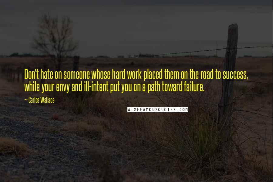 Carlos Wallace Quotes: Don't hate on someone whose hard work placed them on the road to success, while your envy and ill-intent put you on a path toward failure.