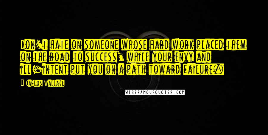 Carlos Wallace Quotes: Don't hate on someone whose hard work placed them on the road to success, while your envy and ill-intent put you on a path toward failure.