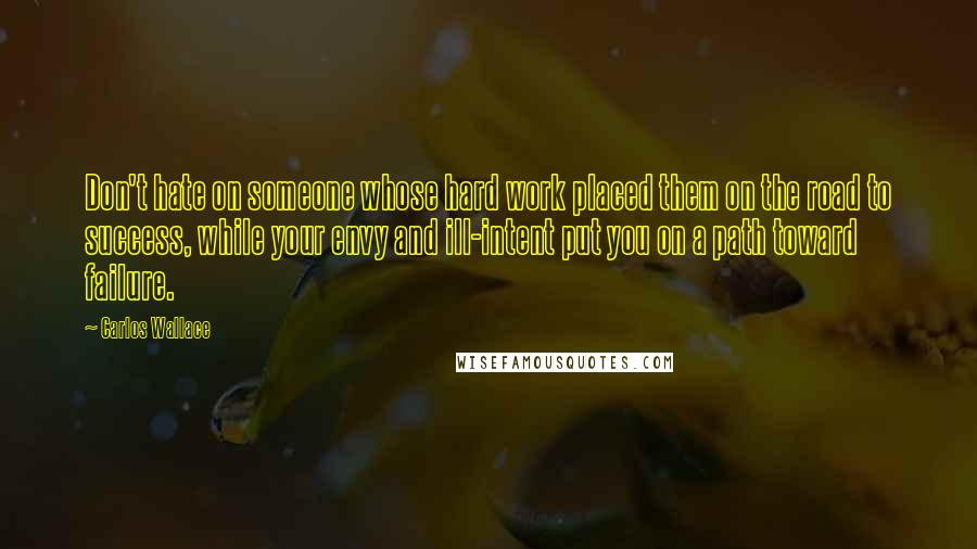 Carlos Wallace Quotes: Don't hate on someone whose hard work placed them on the road to success, while your envy and ill-intent put you on a path toward failure.