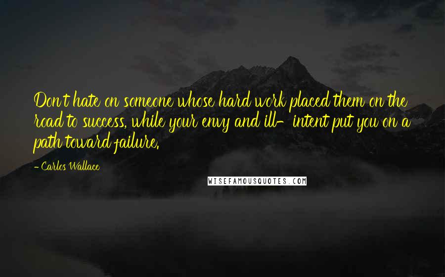 Carlos Wallace Quotes: Don't hate on someone whose hard work placed them on the road to success, while your envy and ill-intent put you on a path toward failure.