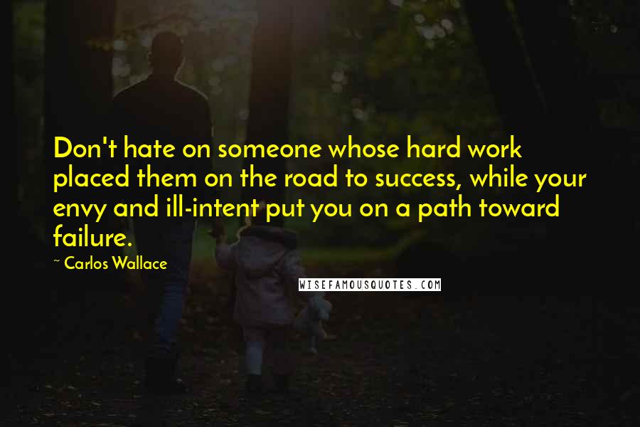Carlos Wallace Quotes: Don't hate on someone whose hard work placed them on the road to success, while your envy and ill-intent put you on a path toward failure.