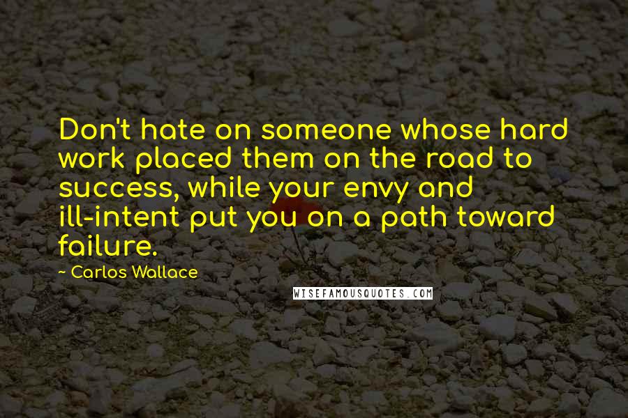 Carlos Wallace Quotes: Don't hate on someone whose hard work placed them on the road to success, while your envy and ill-intent put you on a path toward failure.