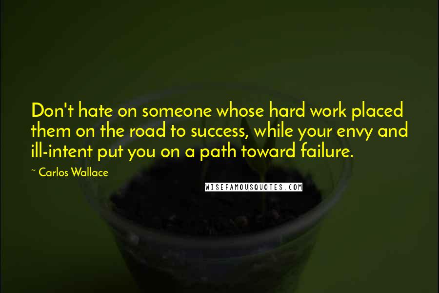 Carlos Wallace Quotes: Don't hate on someone whose hard work placed them on the road to success, while your envy and ill-intent put you on a path toward failure.