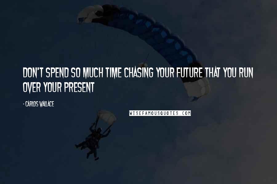 Carlos Wallace Quotes: Don't spend so much time chasing your future that you run over your present