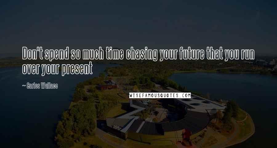 Carlos Wallace Quotes: Don't spend so much time chasing your future that you run over your present