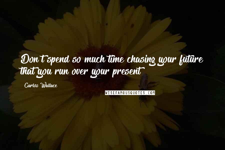 Carlos Wallace Quotes: Don't spend so much time chasing your future that you run over your present