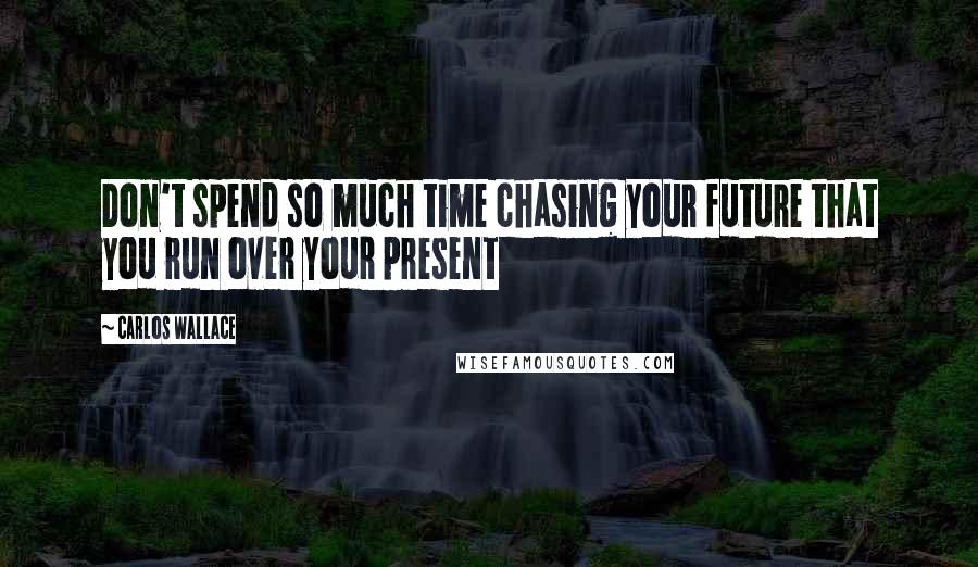 Carlos Wallace Quotes: Don't spend so much time chasing your future that you run over your present