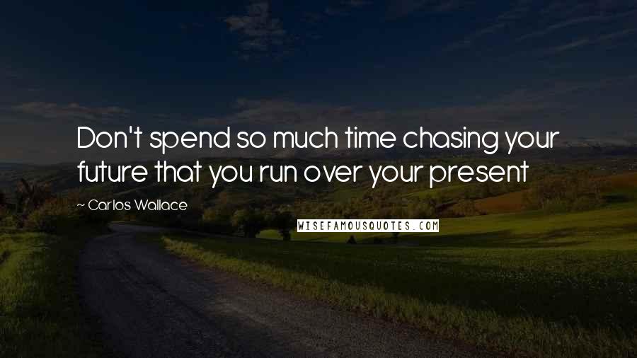 Carlos Wallace Quotes: Don't spend so much time chasing your future that you run over your present