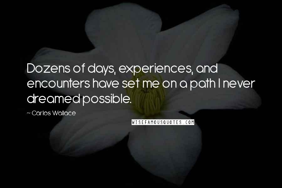 Carlos Wallace Quotes: Dozens of days, experiences, and encounters have set me on a path I never dreamed possible.