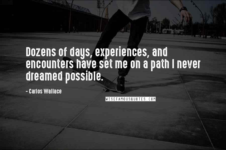 Carlos Wallace Quotes: Dozens of days, experiences, and encounters have set me on a path I never dreamed possible.