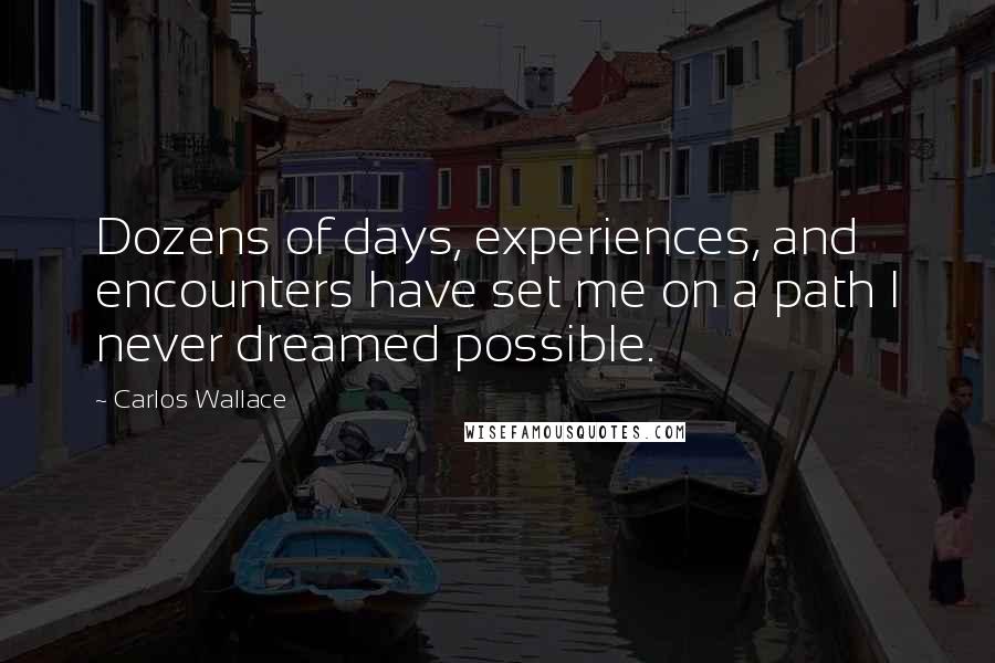 Carlos Wallace Quotes: Dozens of days, experiences, and encounters have set me on a path I never dreamed possible.