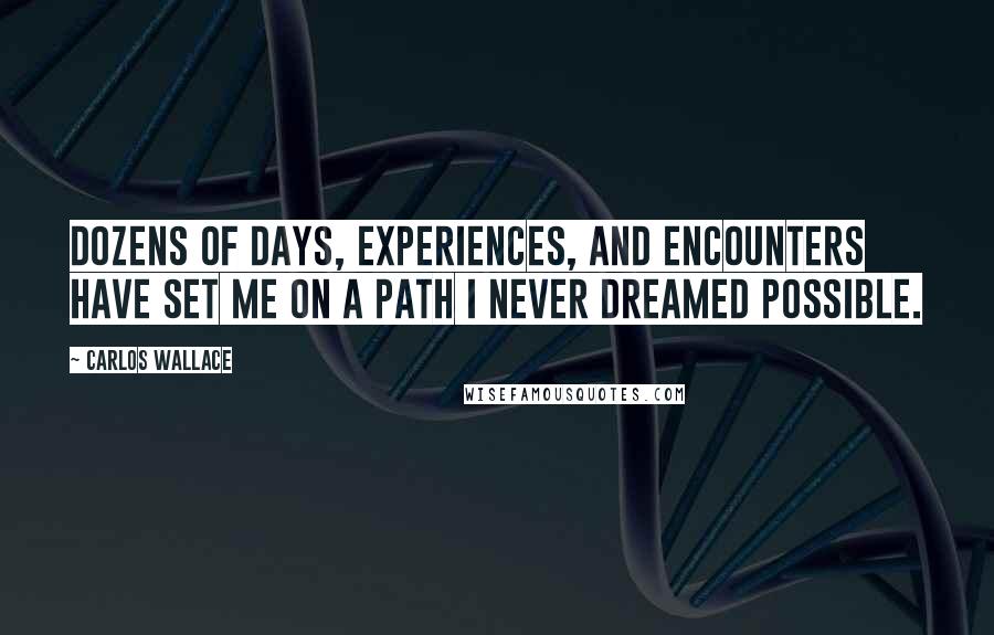 Carlos Wallace Quotes: Dozens of days, experiences, and encounters have set me on a path I never dreamed possible.