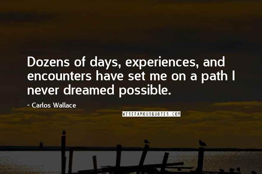 Carlos Wallace Quotes: Dozens of days, experiences, and encounters have set me on a path I never dreamed possible.