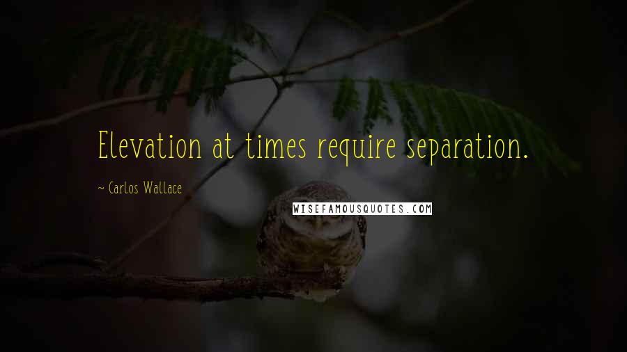 Carlos Wallace Quotes: Elevation at times require separation.