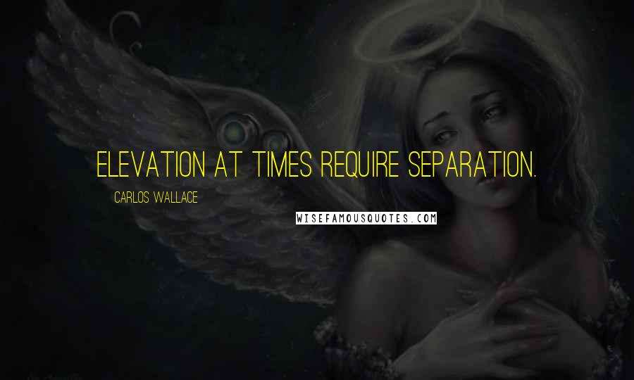 Carlos Wallace Quotes: Elevation at times require separation.