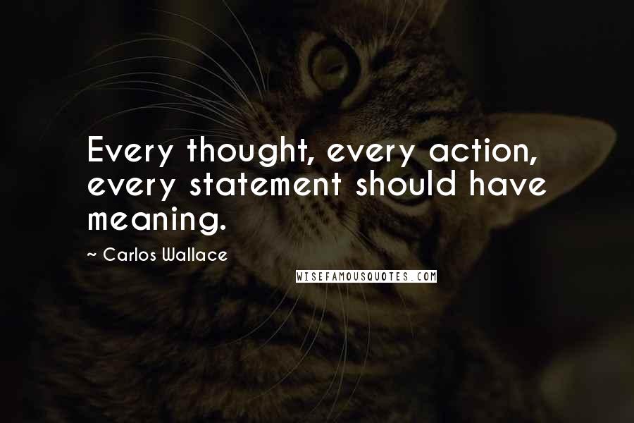 Carlos Wallace Quotes: Every thought, every action, every statement should have meaning.