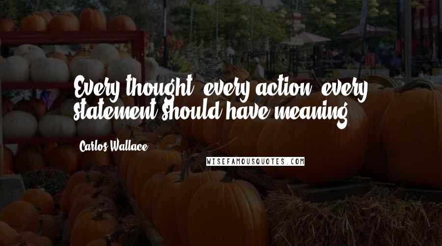 Carlos Wallace Quotes: Every thought, every action, every statement should have meaning.