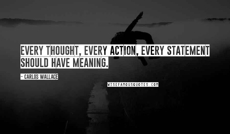 Carlos Wallace Quotes: Every thought, every action, every statement should have meaning.