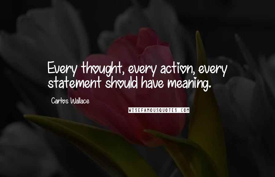 Carlos Wallace Quotes: Every thought, every action, every statement should have meaning.