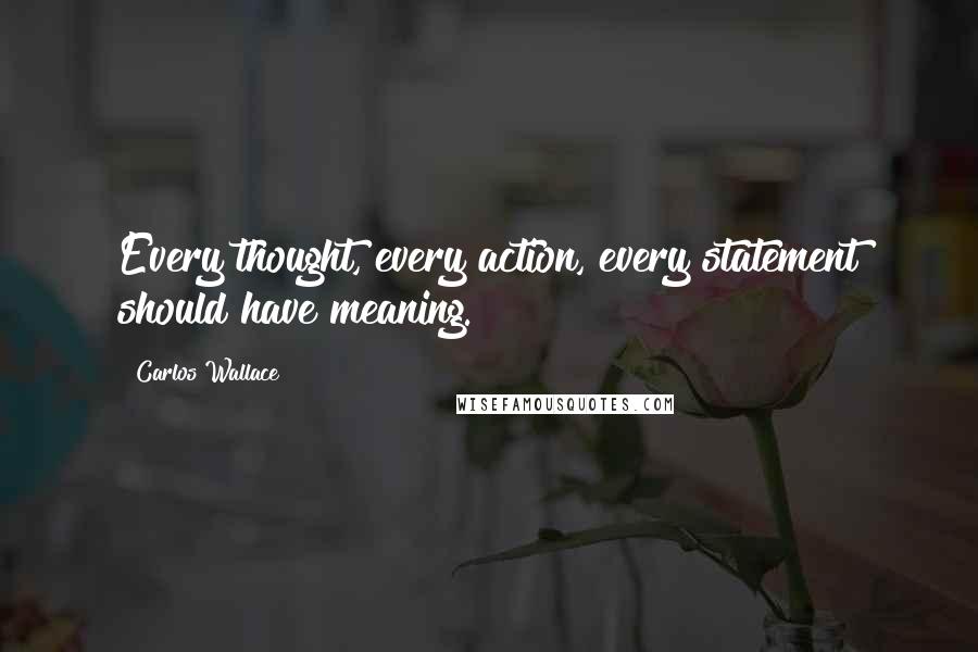 Carlos Wallace Quotes: Every thought, every action, every statement should have meaning.