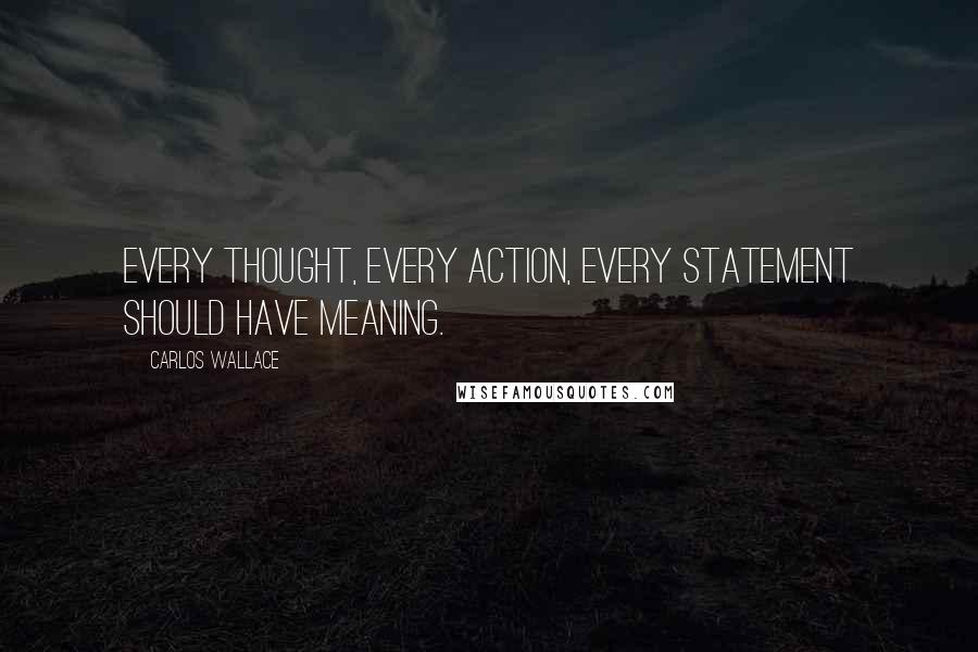 Carlos Wallace Quotes: Every thought, every action, every statement should have meaning.