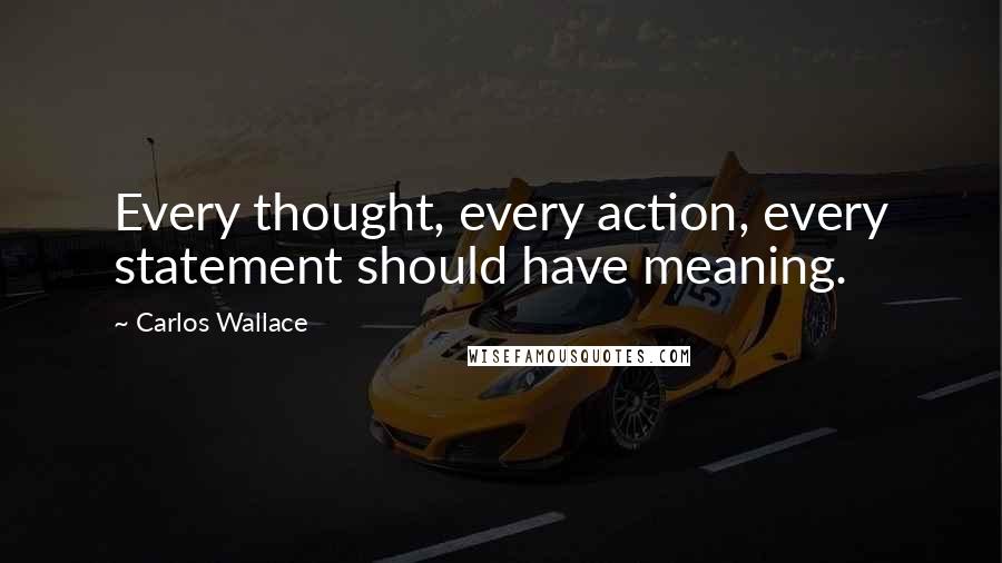 Carlos Wallace Quotes: Every thought, every action, every statement should have meaning.