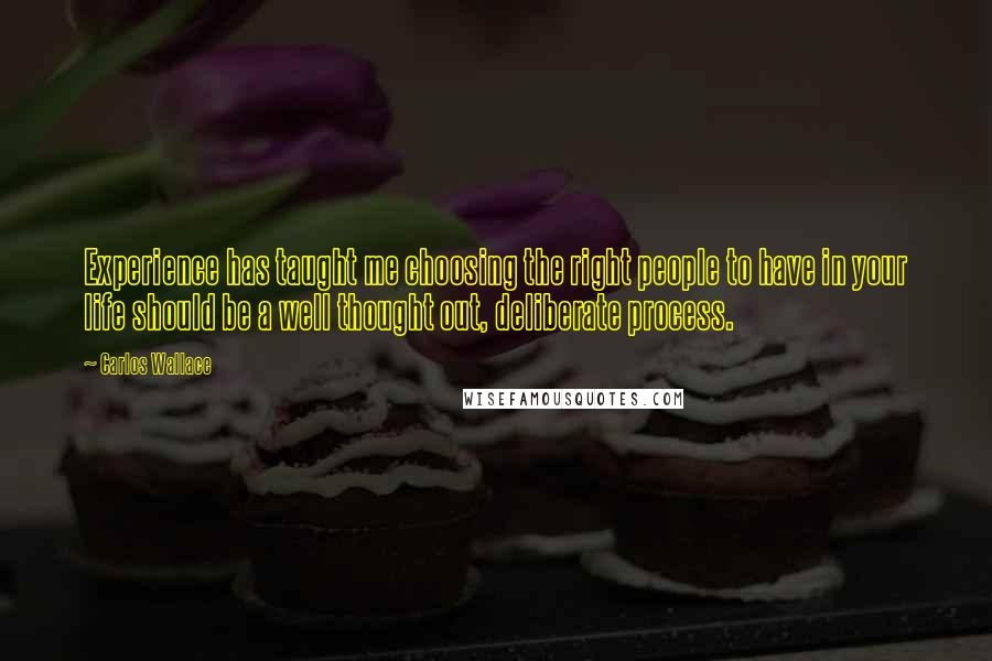 Carlos Wallace Quotes: Experience has taught me choosing the right people to have in your life should be a well thought out, deliberate process.