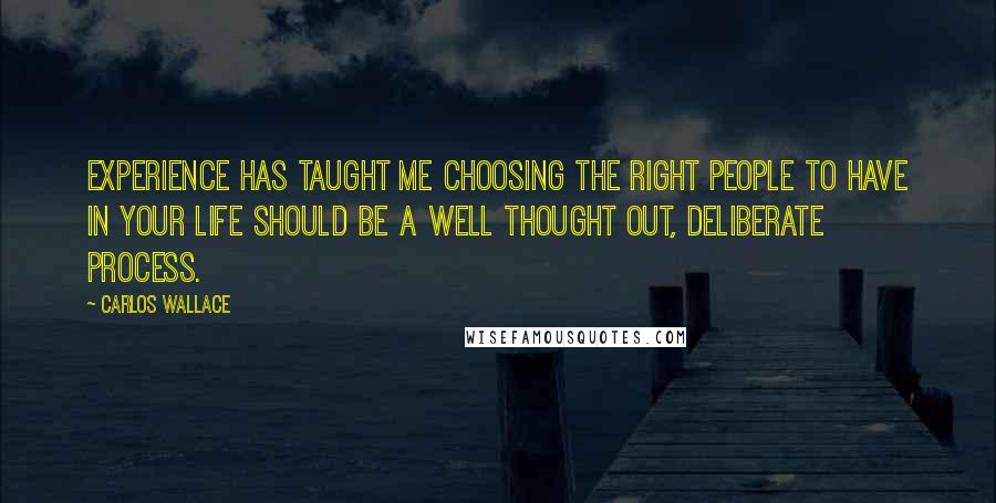 Carlos Wallace Quotes: Experience has taught me choosing the right people to have in your life should be a well thought out, deliberate process.