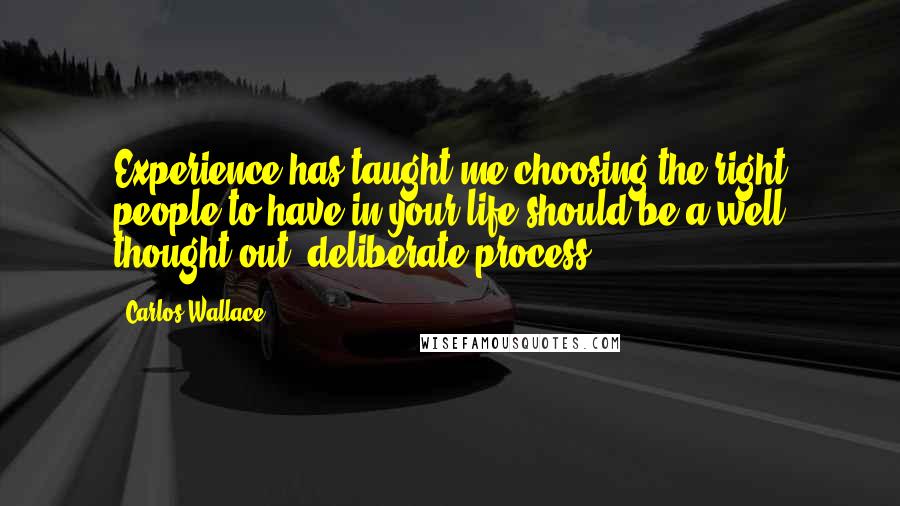 Carlos Wallace Quotes: Experience has taught me choosing the right people to have in your life should be a well thought out, deliberate process.