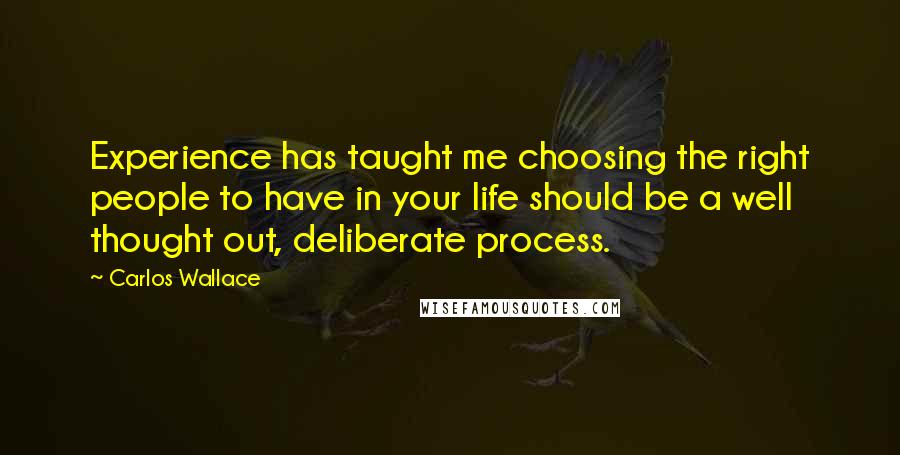 Carlos Wallace Quotes: Experience has taught me choosing the right people to have in your life should be a well thought out, deliberate process.