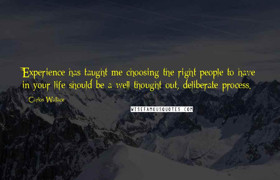 Carlos Wallace Quotes: Experience has taught me choosing the right people to have in your life should be a well thought out, deliberate process.