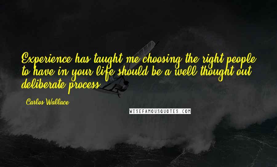 Carlos Wallace Quotes: Experience has taught me choosing the right people to have in your life should be a well thought out, deliberate process.