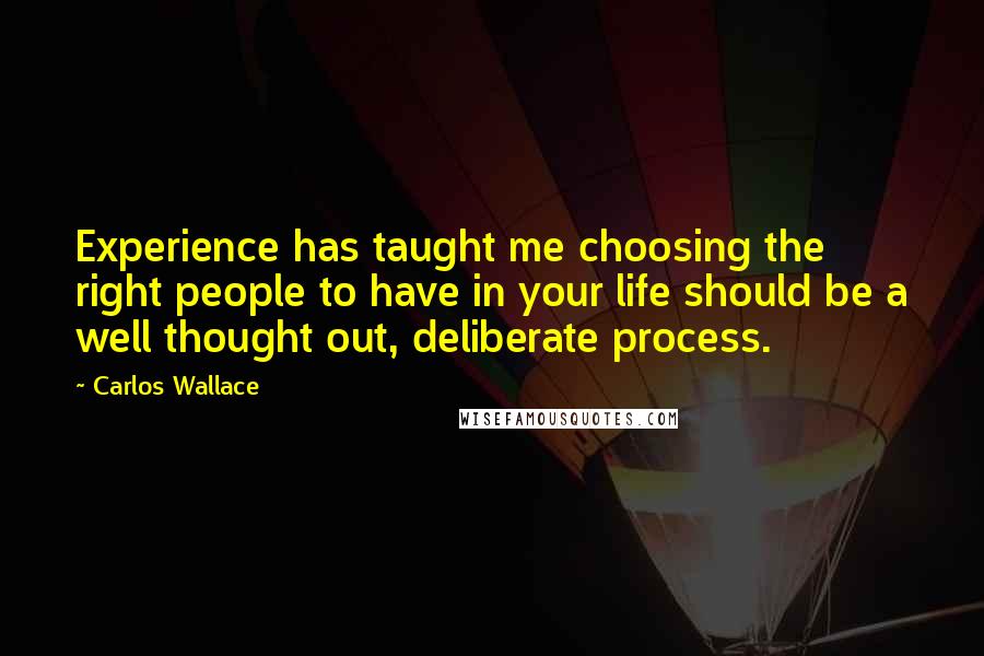 Carlos Wallace Quotes: Experience has taught me choosing the right people to have in your life should be a well thought out, deliberate process.