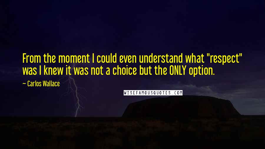 Carlos Wallace Quotes: From the moment I could even understand what "respect" was I knew it was not a choice but the ONLY option.