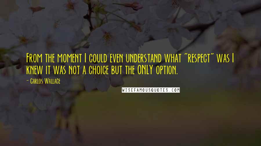 Carlos Wallace Quotes: From the moment I could even understand what "respect" was I knew it was not a choice but the ONLY option.