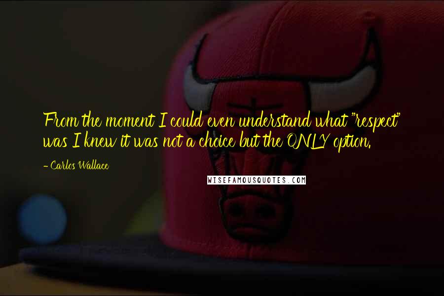 Carlos Wallace Quotes: From the moment I could even understand what "respect" was I knew it was not a choice but the ONLY option.