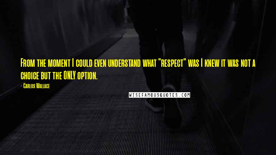 Carlos Wallace Quotes: From the moment I could even understand what "respect" was I knew it was not a choice but the ONLY option.