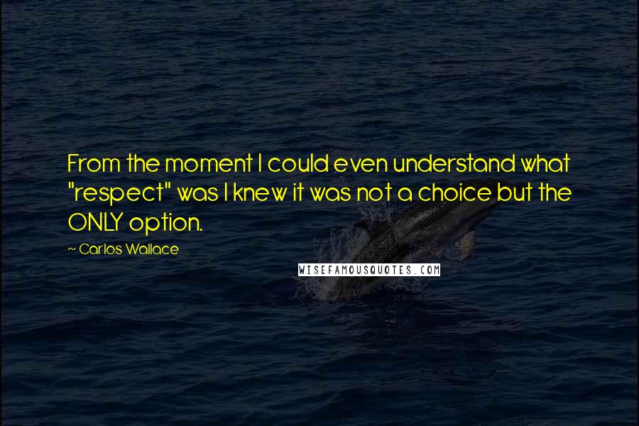 Carlos Wallace Quotes: From the moment I could even understand what "respect" was I knew it was not a choice but the ONLY option.