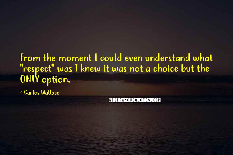 Carlos Wallace Quotes: From the moment I could even understand what "respect" was I knew it was not a choice but the ONLY option.