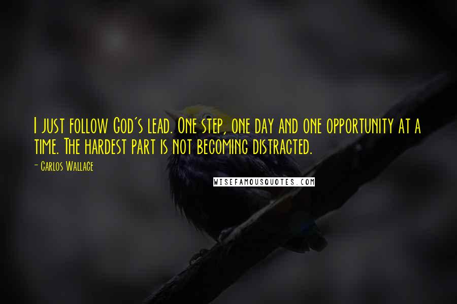 Carlos Wallace Quotes: I just follow God's lead. One step, one day and one opportunity at a time. The hardest part is not becoming distracted.