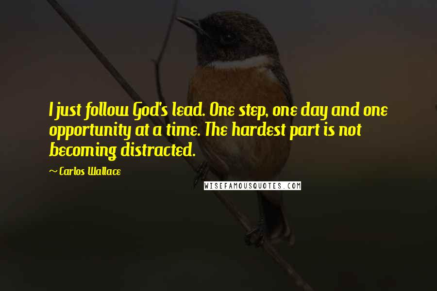 Carlos Wallace Quotes: I just follow God's lead. One step, one day and one opportunity at a time. The hardest part is not becoming distracted.