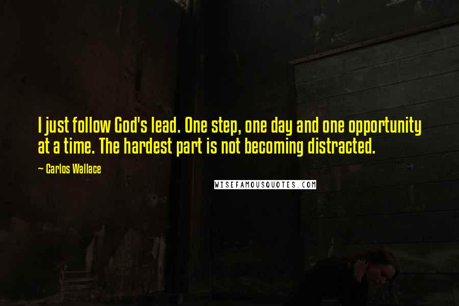 Carlos Wallace Quotes: I just follow God's lead. One step, one day and one opportunity at a time. The hardest part is not becoming distracted.