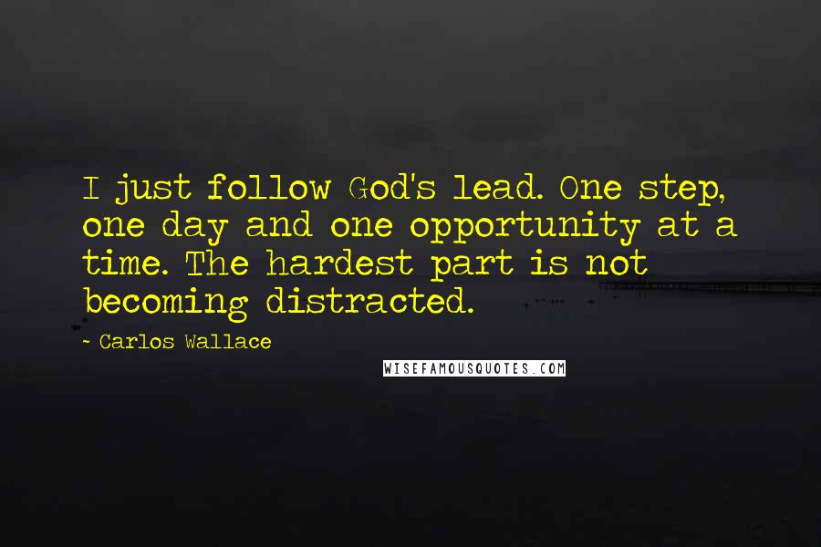 Carlos Wallace Quotes: I just follow God's lead. One step, one day and one opportunity at a time. The hardest part is not becoming distracted.