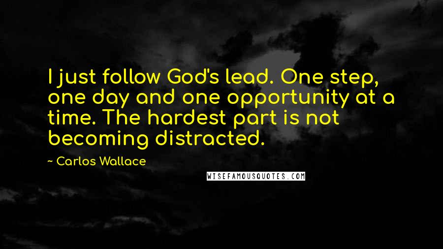 Carlos Wallace Quotes: I just follow God's lead. One step, one day and one opportunity at a time. The hardest part is not becoming distracted.