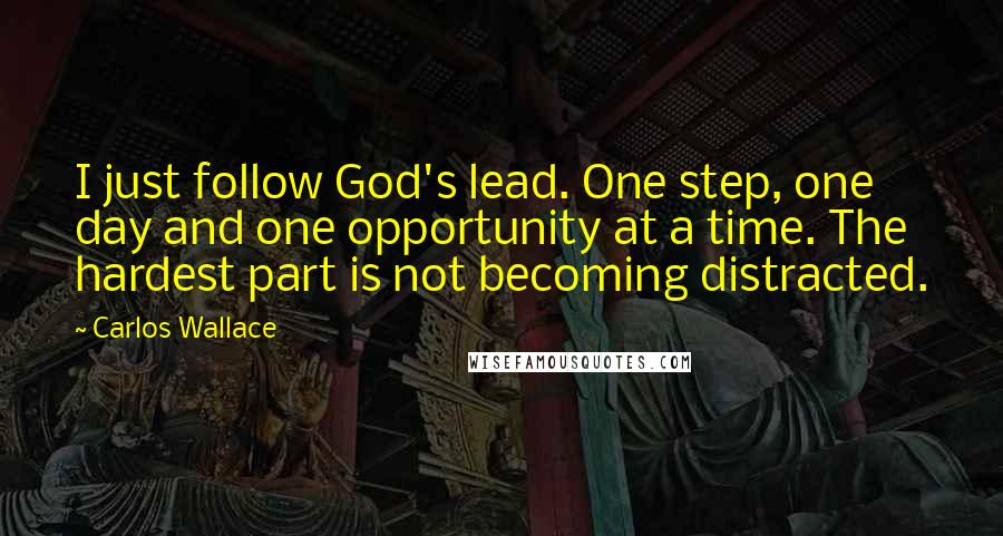 Carlos Wallace Quotes: I just follow God's lead. One step, one day and one opportunity at a time. The hardest part is not becoming distracted.