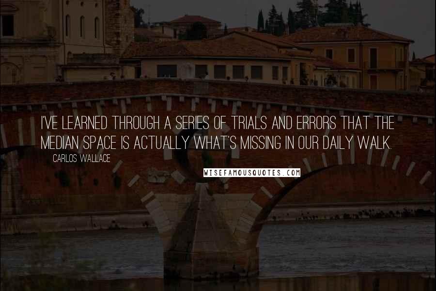 Carlos Wallace Quotes: I've learned through a series of trials and errors that the median space is actually what's missing in our daily walk.