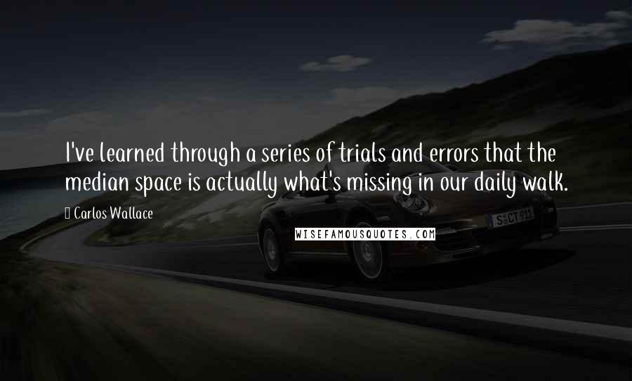 Carlos Wallace Quotes: I've learned through a series of trials and errors that the median space is actually what's missing in our daily walk.