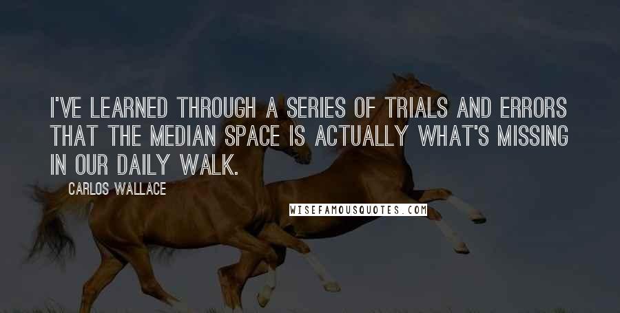 Carlos Wallace Quotes: I've learned through a series of trials and errors that the median space is actually what's missing in our daily walk.